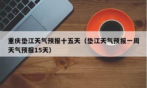 垫江一周天气预报15天查询表格_垫江天气预报一周天气预报15天