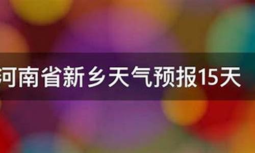 河南新乡天气预报15天30天_河南新乡天气预报15天30天查询结果